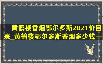 黄鹤楼香烟鄂尔多斯2021价目表_黄鹤楼鄂尔多斯香烟多少钱一包