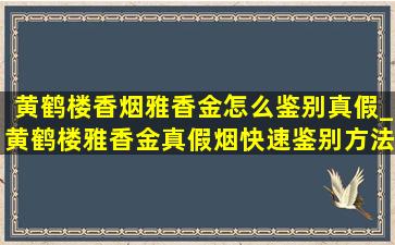 黄鹤楼香烟雅香金怎么鉴别真假_黄鹤楼雅香金真假烟快速鉴别方法