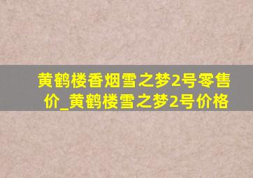 黄鹤楼香烟雪之梦2号零售价_黄鹤楼雪之梦2号价格