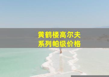 黄鹤楼高尔夫系列帕级价格