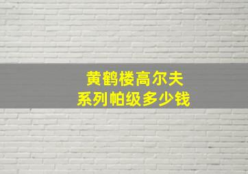 黄鹤楼高尔夫系列帕级多少钱