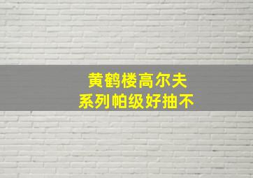 黄鹤楼高尔夫系列帕级好抽不