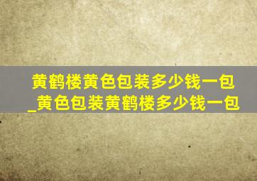 黄鹤楼黄色包装多少钱一包_黄色包装黄鹤楼多少钱一包