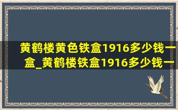 黄鹤楼黄色铁盒1916多少钱一盒_黄鹤楼铁盒1916多少钱一盒