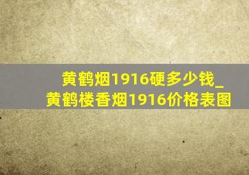 黄鹤烟1916硬多少钱_黄鹤楼香烟1916价格表图