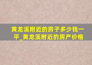 黄龙溪附近的房子多少钱一平_黄龙溪附近的房产价格