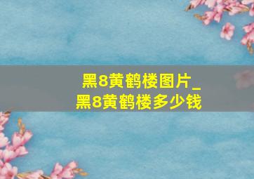 黑8黄鹤楼图片_黑8黄鹤楼多少钱