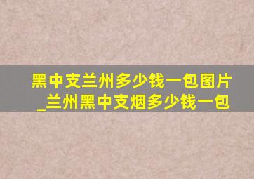 黑中支兰州多少钱一包图片_兰州黑中支烟多少钱一包