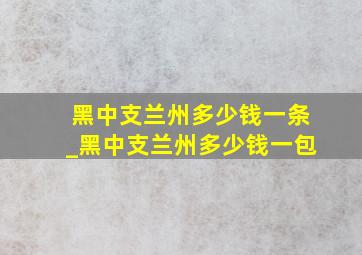 黑中支兰州多少钱一条_黑中支兰州多少钱一包