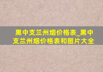 黑中支兰州烟价格表_黑中支兰州烟价格表和图片大全