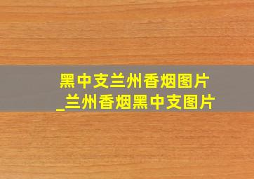 黑中支兰州香烟图片_兰州香烟黑中支图片