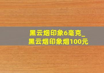 黑云烟印象6毫克_黑云烟印象烟100元