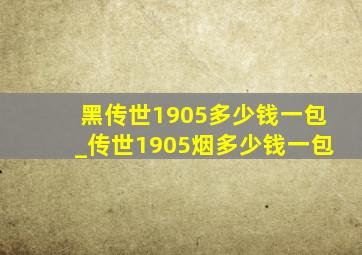 黑传世1905多少钱一包_传世1905烟多少钱一包