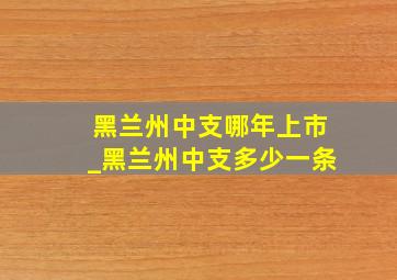 黑兰州中支哪年上市_黑兰州中支多少一条