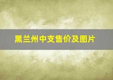 黑兰州中支售价及图片