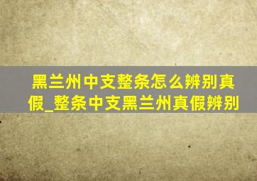 黑兰州中支整条怎么辨别真假_整条中支黑兰州真假辨别