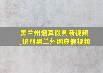 黑兰州烟真假判断视频_识别黑兰州烟真假视频