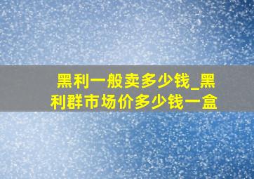 黑利一般卖多少钱_黑利群市场价多少钱一盒