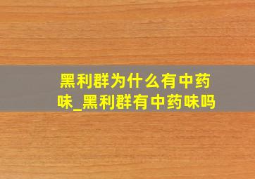 黑利群为什么有中药味_黑利群有中药味吗