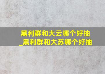 黑利群和大云哪个好抽_黑利群和大苏哪个好抽