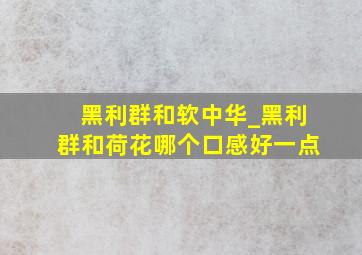 黑利群和软中华_黑利群和荷花哪个口感好一点