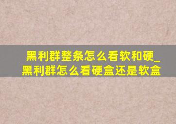 黑利群整条怎么看软和硬_黑利群怎么看硬盒还是软盒