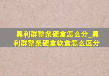 黑利群整条硬盒怎么分_黑利群整条硬盒软盒怎么区分