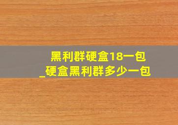 黑利群硬盒18一包_硬盒黑利群多少一包