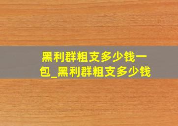 黑利群粗支多少钱一包_黑利群粗支多少钱