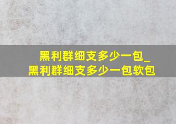 黑利群细支多少一包_黑利群细支多少一包软包