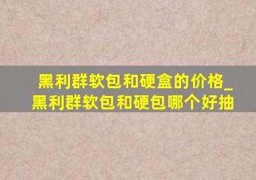 黑利群软包和硬盒的价格_黑利群软包和硬包哪个好抽