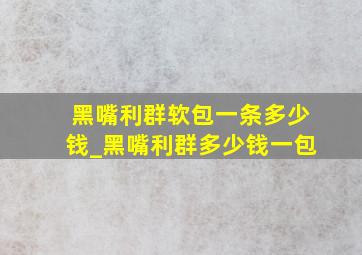 黑嘴利群软包一条多少钱_黑嘴利群多少钱一包