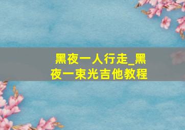 黑夜一人行走_黑夜一束光吉他教程