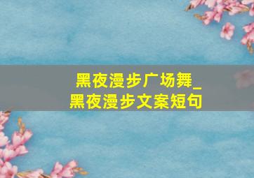 黑夜漫步广场舞_黑夜漫步文案短句