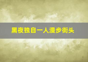 黑夜独自一人漫步街头