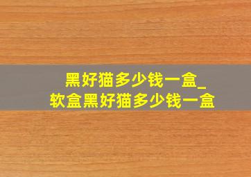 黑好猫多少钱一盒_软盒黑好猫多少钱一盒