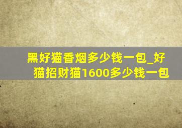 黑好猫香烟多少钱一包_好猫招财猫1600多少钱一包