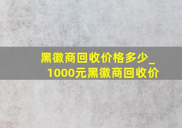 黑徽商回收价格多少_1000元黑徽商回收价