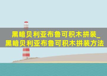 黑暗贝利亚布鲁可积木拼装_黑暗贝利亚布鲁可积木拼装方法