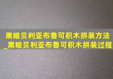 黑暗贝利亚布鲁可积木拼装方法_黑暗贝利亚布鲁可积木拼装过程