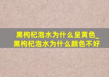 黑枸杞泡水为什么呈黄色_黑枸杞泡水为什么颜色不好