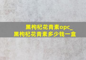 黑枸杞花青素opc_黑枸杞花青素多少钱一盒