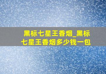 黑标七星王香烟_黑标七星王香烟多少钱一包