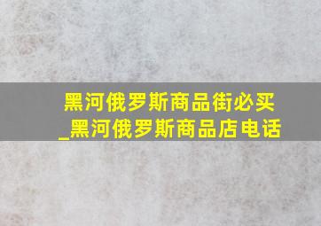 黑河俄罗斯商品街必买_黑河俄罗斯商品店电话