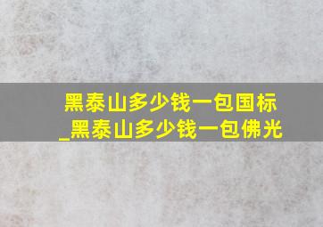 黑泰山多少钱一包国标_黑泰山多少钱一包佛光