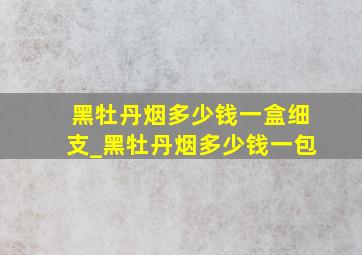 黑牡丹烟多少钱一盒细支_黑牡丹烟多少钱一包