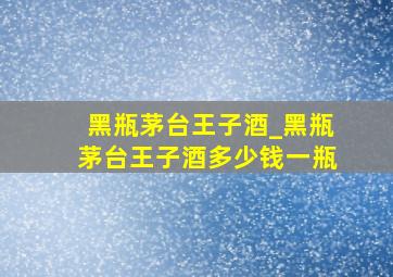 黑瓶茅台王子酒_黑瓶茅台王子酒多少钱一瓶