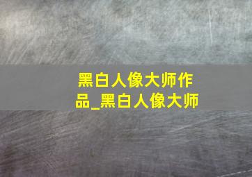 黑白人像大师作品_黑白人像大师