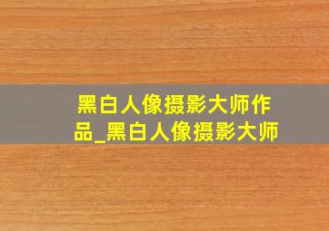 黑白人像摄影大师作品_黑白人像摄影大师