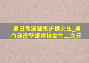 黑白动漫壁纸拼接女生_黑白动漫壁纸拼接女生二次元